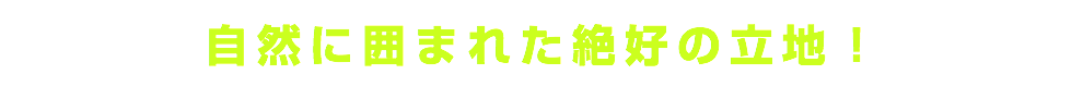 自然に囲まれた絶好の立地！