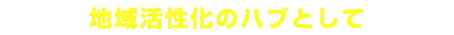 地域活性化のハブとして
